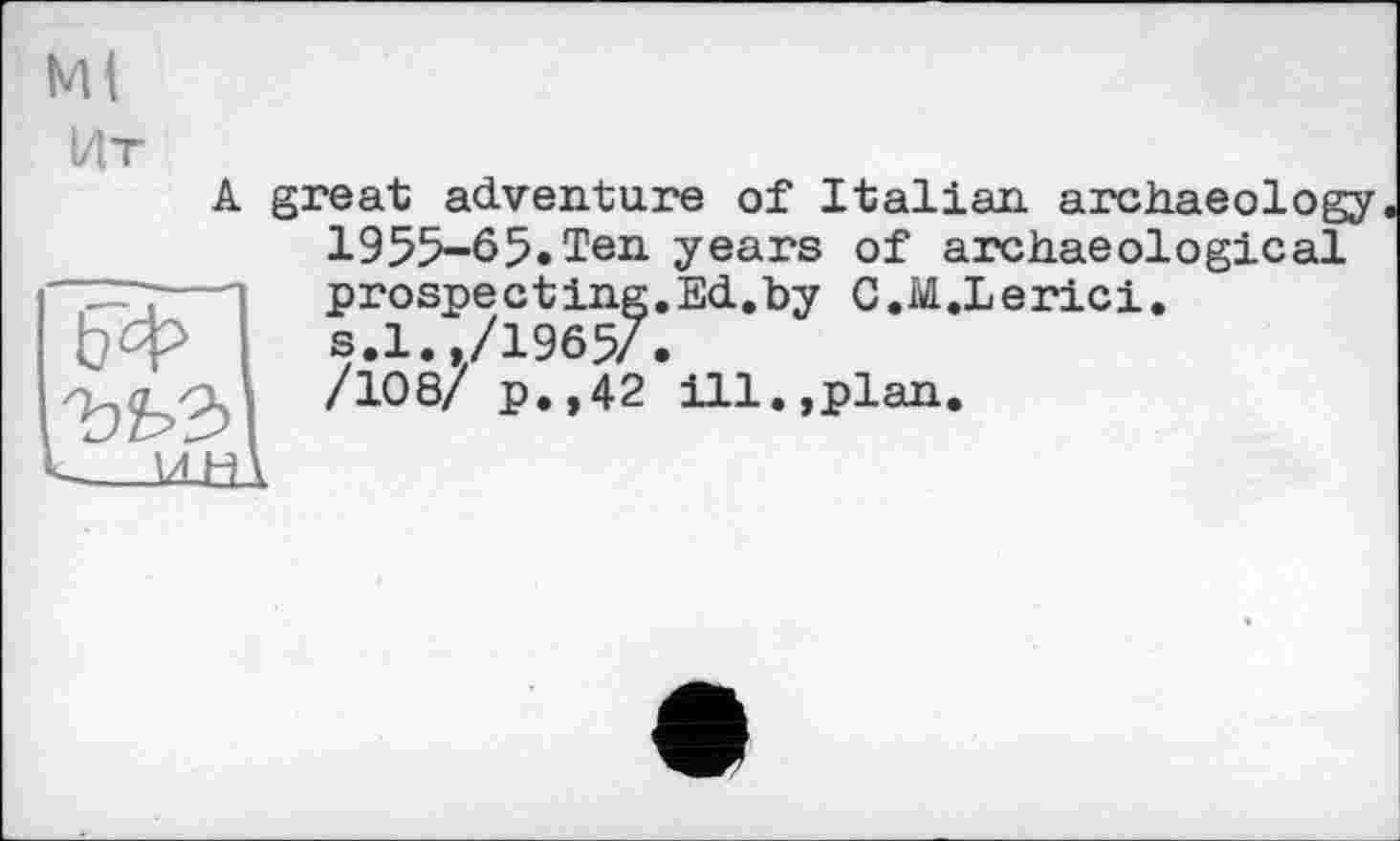 ﻿Ml
Ит
ЬФ
A great adventure of Italian archaeology 1955-65.Ten years of archaeological prospecting.Ed.by C.M.Lerici.
—ш.